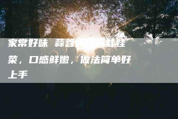 家常好味 蒜蓉粉丝蒸娃娃菜，口感鲜嫩，做法简单好上手-住家保姆月嫂服务_家政保洁钟点工家政服务_速上门月嫂网首页