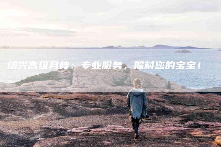 绍兴高级月嫂：专业服务，照料您的宝宝！