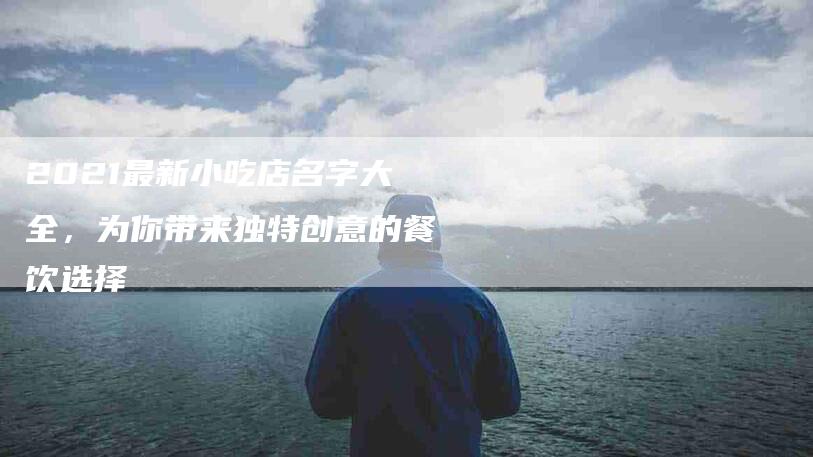 2021最新小吃店名字大全，为你带来独特创意的餐饮选择