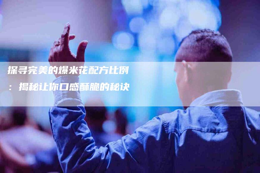 探寻完美的爆米花配方比例：揭秘让你口感酥脆的秘诀-住家保姆月嫂服务_家政保洁钟点工家政服务_速上门月嫂网首页