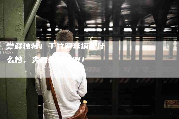 尝鲜独特！干竹笋丝搭配什么炒，爽口美味无限！-住家保姆月嫂服务_家政保洁钟点工家政服务_速上门月嫂网首页