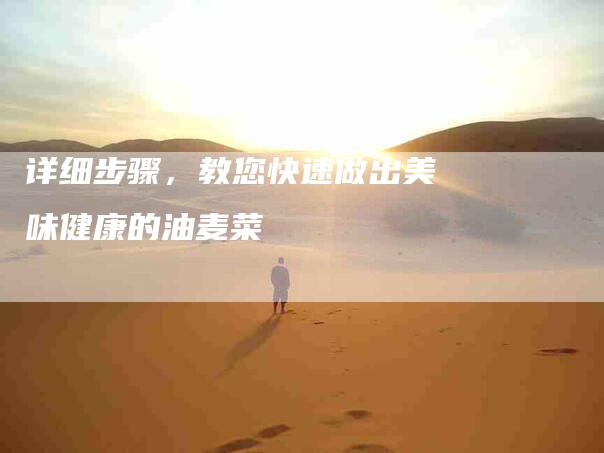 详细步骤，教您快速做出美味健康的油麦菜-住家保姆月嫂服务_家政保洁钟点工家政服务_速上门月嫂网首页