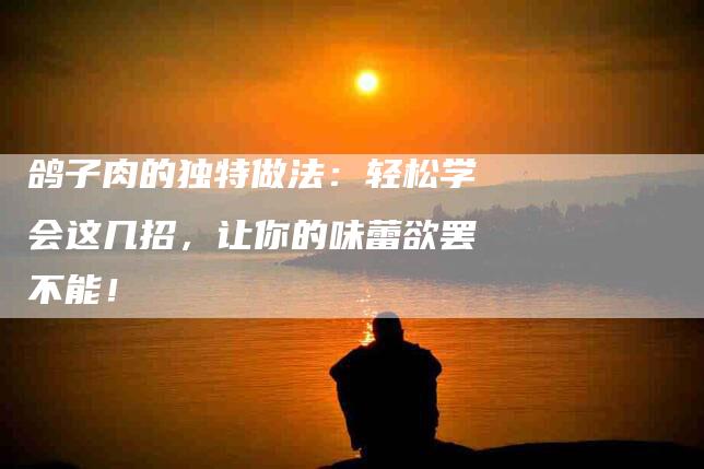 鸽子肉的独特做法：轻松学会这几招，让你的味蕾欲罢不能！-住家保姆月嫂服务_家政保洁钟点工家政服务_速上门月嫂网首页
