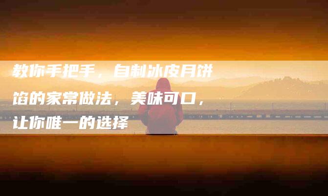 教你手把手，自制冰皮月饼馅的家常做法，美味可口，让你唯一的选择-住家保姆月嫂服务_家政保洁钟点工家政服务_速上门月嫂网首页
