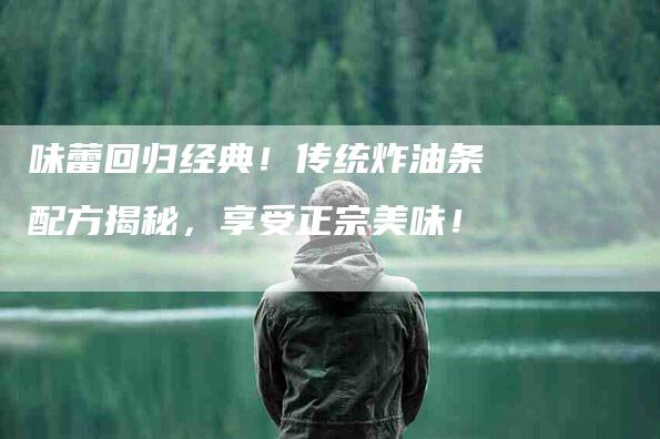 味蕾回归经典！传统炸油条配方揭秘，享受正宗美味！