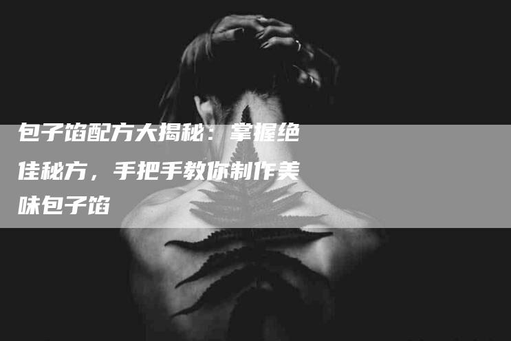 包子馅配方大揭秘：掌握绝佳秘方，手把手教你制作美味包子馅-住家保姆月嫂服务_家政保洁钟点工家政服务_速上门月嫂网首页