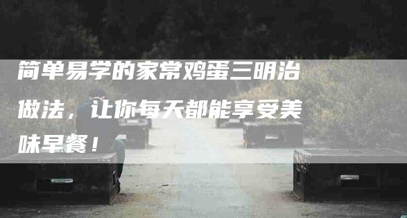 简单易学的家常鸡蛋三明治做法，让你每天都能享受美味早餐！-住家保姆月嫂服务_家政保洁钟点工家政服务_速上门月嫂网首页