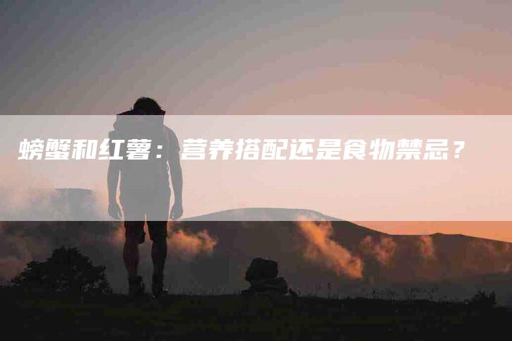 螃蟹和红薯：营养搭配还是食物禁忌？