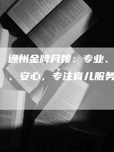 通州金牌月嫂：专业、可靠、安心，专注育儿服务