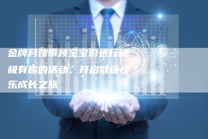 金牌月嫂带领宝宝们进行积极有趣的活动，开启健康快乐成长之旅-住家保姆月嫂服务_家政保洁钟点工家政服务_速上门月嫂网首页