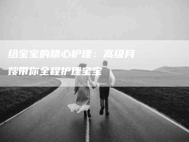 给宝宝的精心护理：高级月嫂带你全程护理宝宝