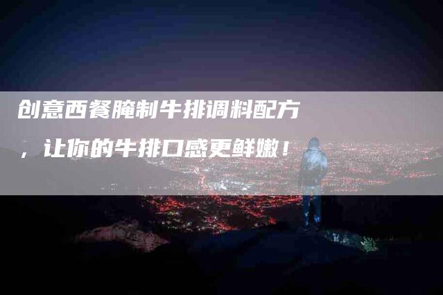 创意西餐腌制牛排调料配方，让你的牛排口感更鲜嫩！