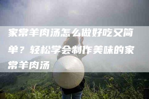 家常羊肉汤怎么做好吃又简单？轻松学会制作美味的家常羊肉汤-住家保姆月嫂服务_家政保洁钟点工家政服务_速上门月嫂网首页