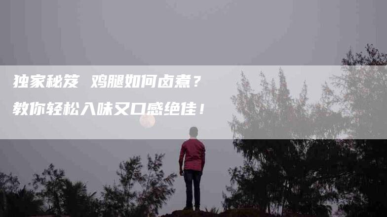 独家秘笈 鸡腿如何卤煮？教你轻松入味又口感绝佳！