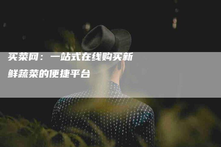 买菜网：一站式在线购买新鲜蔬菜的便捷平台-住家保姆月嫂服务_家政保洁钟点工家政服务_速上门月嫂网首页