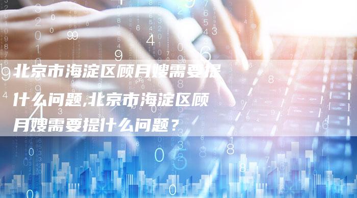 北京市海淀区顾月嫂需要提什么问题,北京市海淀区顾月嫂需要提什么问题？
