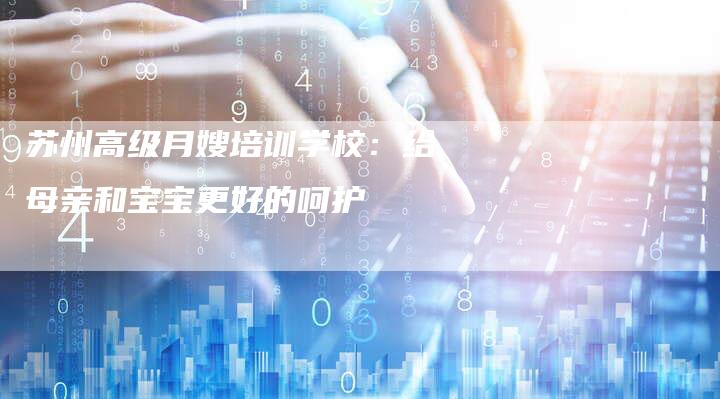 苏州高级月嫂培训学校：给母亲和宝宝更好的呵护