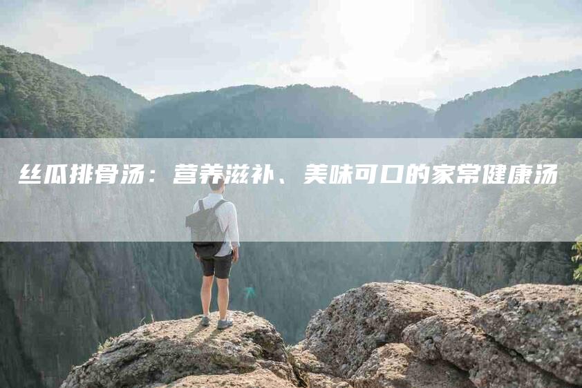 丝瓜排骨汤：营养滋补、美味可口的家常健康汤-住家保姆月嫂服务_家政保洁钟点工家政服务_速上门月嫂网首页