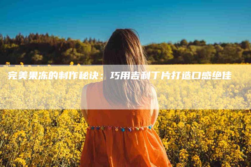 完美果冻的制作秘诀：巧用吉利丁片打造口感绝佳-住家保姆月嫂服务_家政保洁钟点工家政服务_速上门月嫂网首页