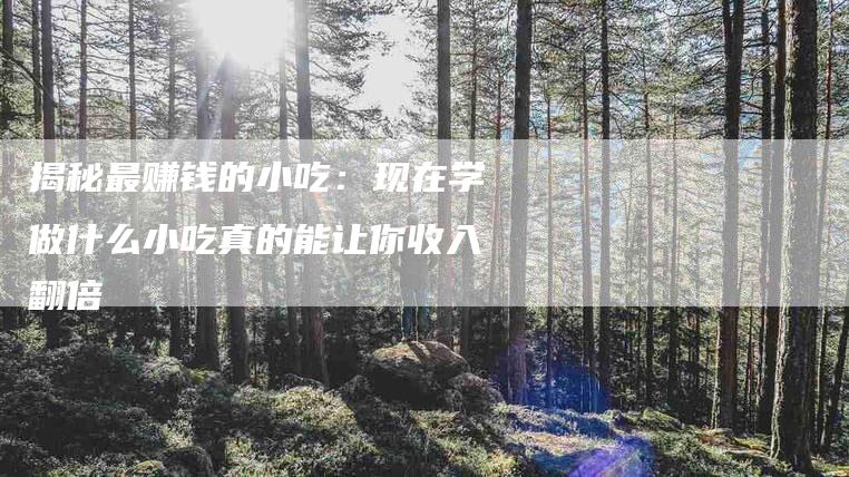 揭秘最赚钱的小吃：现在学做什么小吃真的能让你收入翻倍-住家保姆月嫂服务_家政保洁钟点工家政服务_速上门月嫂网首页