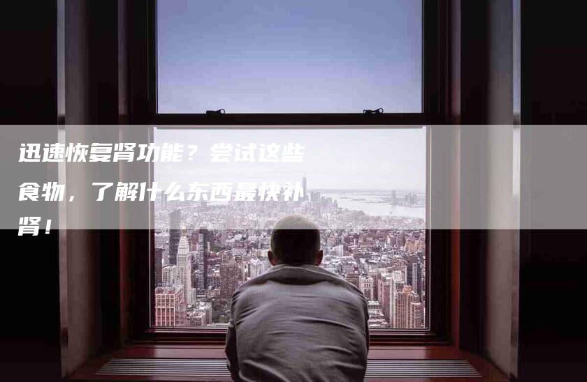 迅速恢复肾功能？尝试这些食物，了解什么东西最快补肾！