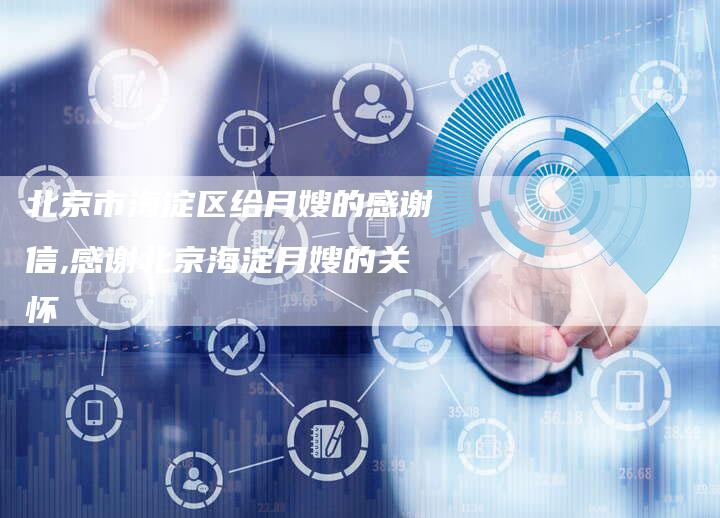 北京市海淀区给月嫂的感谢信,感谢北京海淀月嫂的关怀-住家保姆月嫂服务_家政保洁钟点工家政服务_速上门月嫂网首页