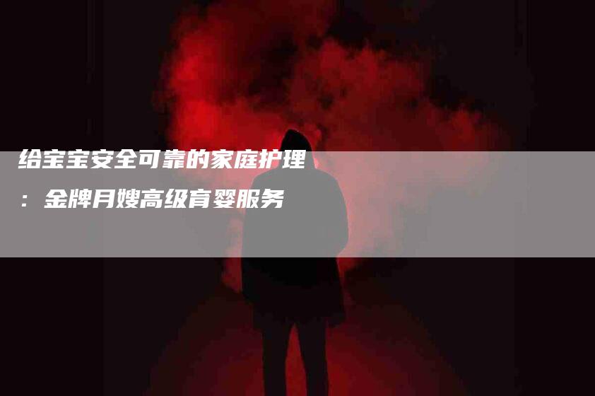 给宝宝安全可靠的家庭护理：金牌月嫂高级育婴服务-住家保姆月嫂服务_家政保洁钟点工家政服务_速上门月嫂网首页