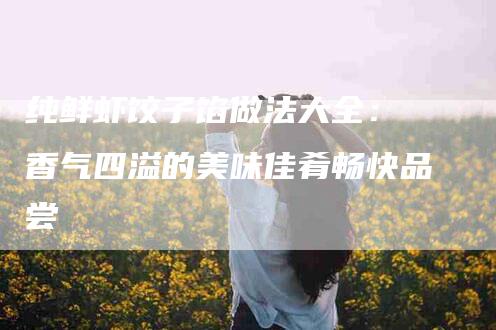 纯鲜虾饺子馅做法大全： 香气四溢的美味佳肴畅快品尝