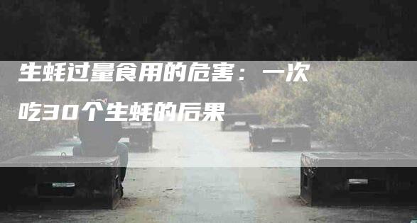 生蚝过量食用的危害：一次吃30个生蚝的后果