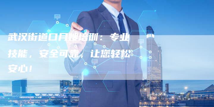武汉街道口月嫂培训：专业技能，安全可靠，让您轻松安心！