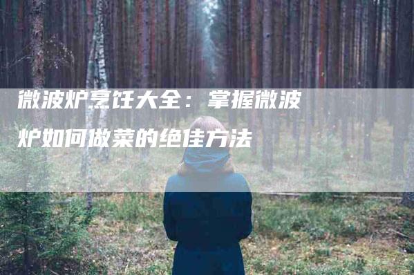 微波炉烹饪大全：掌握微波炉如何做菜的绝佳方法