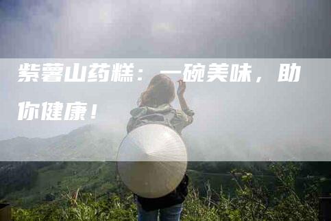 紫薯山药糕：一碗美味，助你健康！-住家保姆月嫂服务_家政保洁钟点工家政服务_速上门月嫂网首页