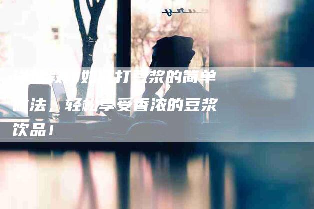 详细教你如何打豆浆的简单做法，轻松享受香浓的豆浆饮品！
