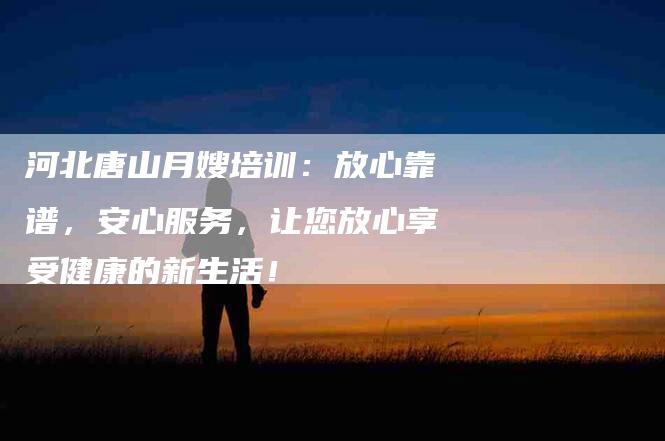 河北唐山月嫂培训:放心靠谱,安心服务,让您放心享受健康的新生活!-住家保姆月嫂服务_家政保洁钟点工家政服务_速上门月嫂网首页