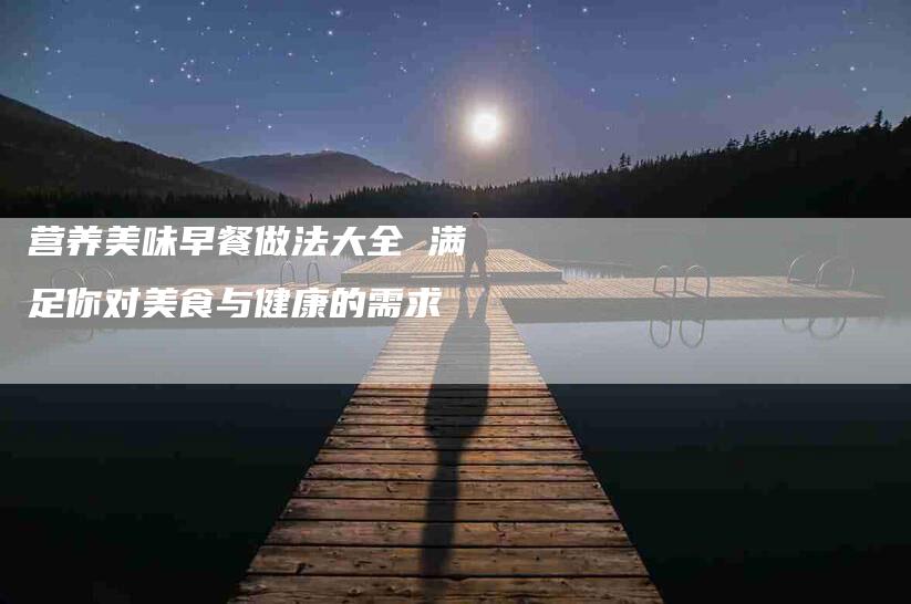 营养美味早餐做法大全 满足你对美食与健康的需求