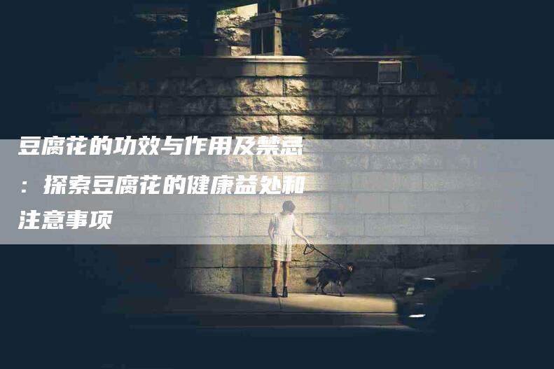 豆腐花的功效与作用及禁忌：探索豆腐花的健康益处和注意事项