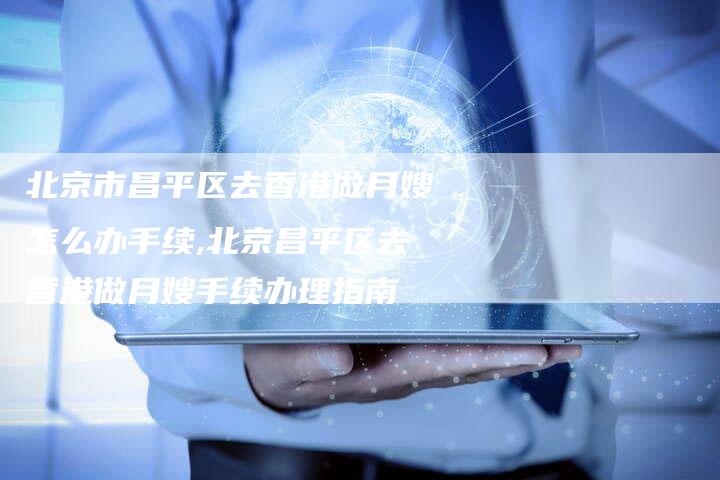 北京市昌平区去香港做月嫂怎么办手续,北京昌平区去香港做月嫂手续办理指南-住家保姆月嫂服务_家政保洁钟点工家政服务_速上门月嫂网首页