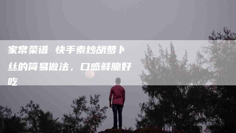 家常菜谱 快手素炒胡萝卜丝的简易做法，口感鲜脆好吃