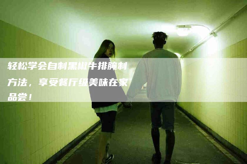 轻松学会自制黑椒牛排腌制方法，享受餐厅级美味在家品尝！