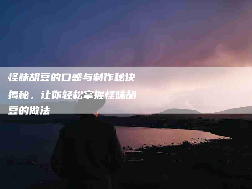 怪味胡豆的口感与制作秘诀揭秘，让你轻松掌握怪味胡豆的做法