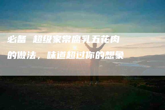必备 超级家常腐乳五花肉的做法，味道超过你的想象