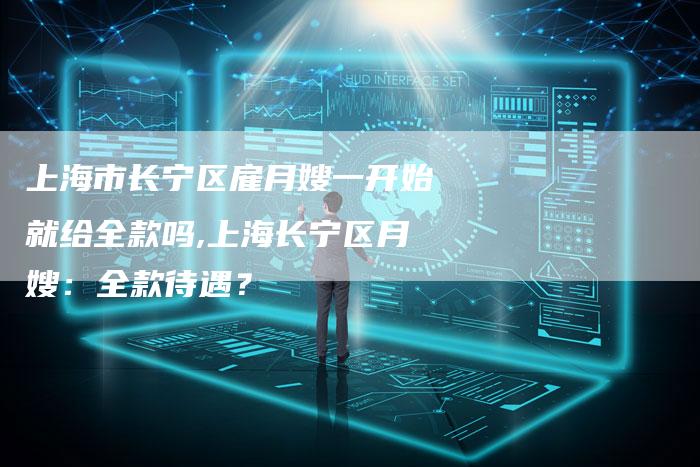 上海市长宁区雇月嫂一开始就给全款吗,上海长宁区月嫂：全款待遇？