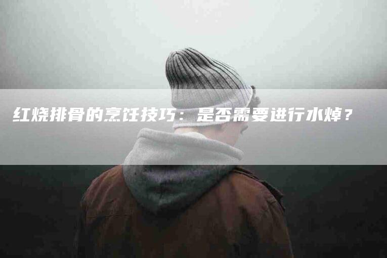 红烧排骨的烹饪技巧：是否需要进行水焯？