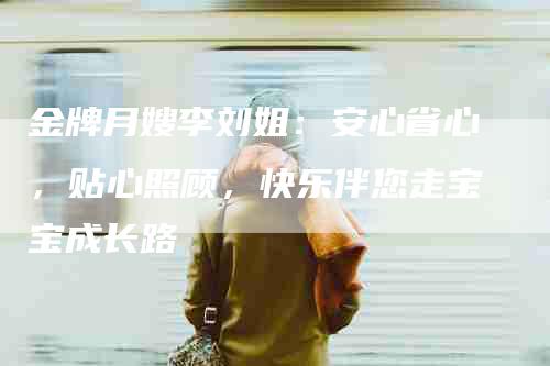金牌月嫂李刘姐：安心省心，贴心照顾，快乐伴您走宝宝成长路