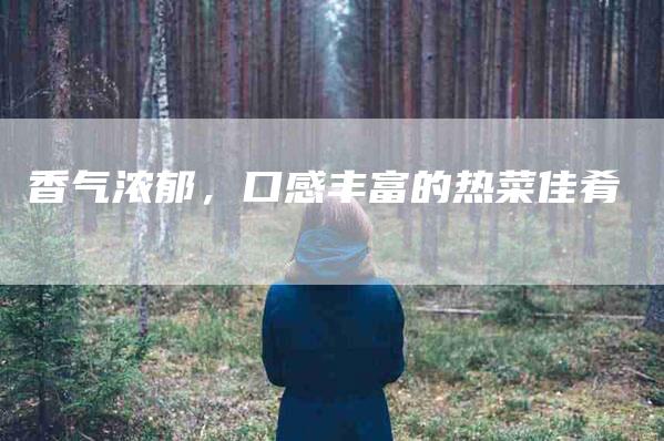 香气浓郁，口感丰富的热菜佳肴-住家保姆月嫂服务_家政保洁钟点工家政服务_速上门月嫂网首页