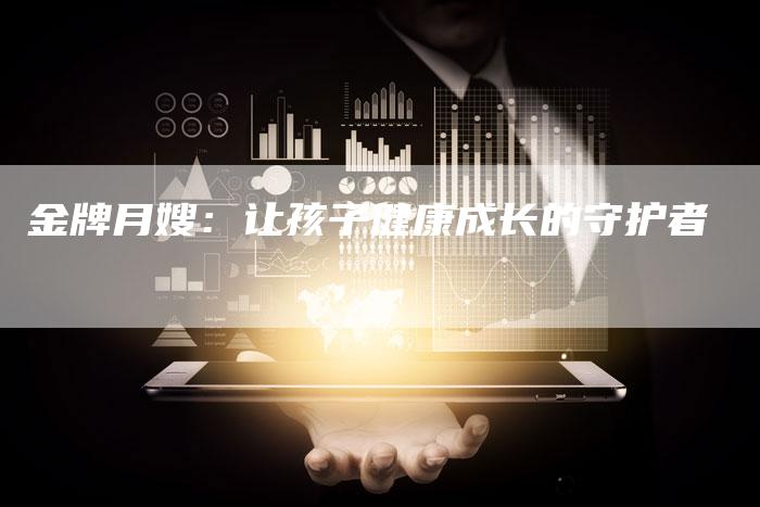 金牌月嫂：让孩子健康成长的守护者-住家保姆月嫂服务_家政保洁钟点工家政服务_速上门月嫂网首页