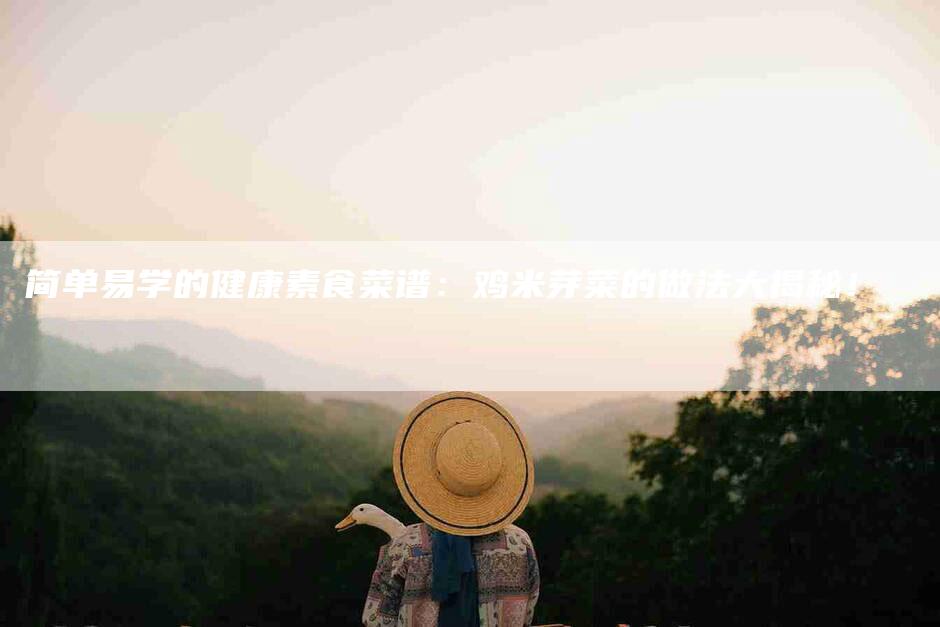 简单易学的健康素食菜谱：鸡米芽菜的做法大揭秘！-住家保姆月嫂服务_家政保洁钟点工家政服务_速上门月嫂网首页