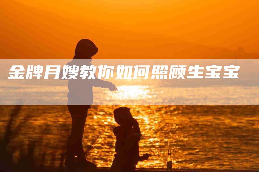 金牌月嫂教你如何照顾生宝宝-住家保姆月嫂服务_家政保洁钟点工家政服务_速上门月嫂网首页
