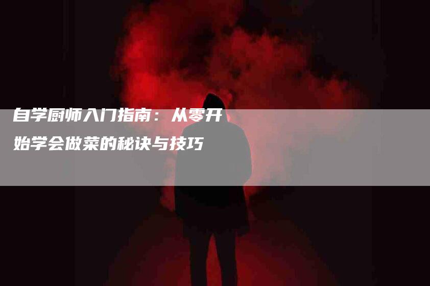 自学厨师入门指南：从零开始学会做菜的秘诀与技巧-速上门月嫂网