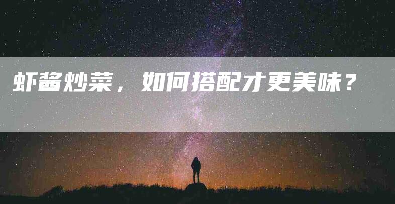 虾酱炒菜，如何搭配才更美味？